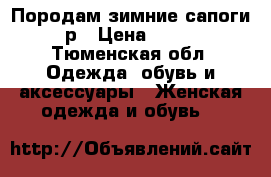 Породам зимние сапоги 38 р › Цена ­ 5 000 - Тюменская обл. Одежда, обувь и аксессуары » Женская одежда и обувь   